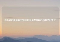 怎么对付高级海王女朋友,当你发现自己的妻子出轨了