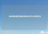 屌丝如何和美女搭讪,如何认识不认识的女生