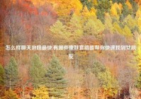 怎么样聊天泡妞最快,有哪些撩妹套路能帮你快速找到女朋友