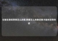 女朋友责怪我我怎么回复,我要怎么和她说她才能听进我的话