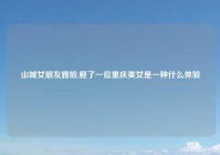 山城女朋友露脸,娶了一位重庆美女是一种什么体验