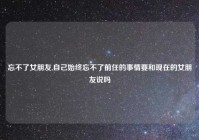 忘不了女朋友,自己始终忘不了前任的事情要和现在的女朋友说吗