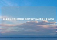 街头摆摊脱单进警察局,如何在聊天当中获得女生的好感