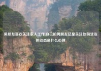 男朋友喜欢关注家人工作,自己的男朋友总是关注他前女友的动态是什么心理