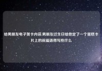 给男朋友电子贺卡内容,男朋友过生日给他定了一个蛋糕卡片上的祝福语得写些什么