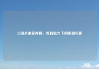 三国杀重复神将，独特魅力下的策略权衡