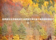 给男朋友化妆视频浙江,你男朋友做过最不解风情的事是什么