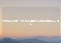 男朋友总是吸我下面,男性健身教练每日都接触那么多女会员