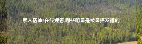 素人搭讪2在线观看,哪些明星是被星探发掘的