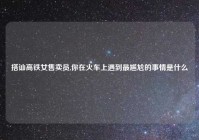 搭讪高铁女售卖员,你在火车上遇到最尴尬的事情是什么