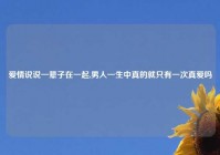 爱情说说一辈子在一起,男人一生中真的就只有一次真爱吗