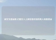 被女生搭讪我,已婚女人上微信喜欢别的男人和她搭讪