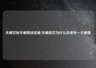 天蝎女和天蝎男谈恋爱,天蝎座女为什么会很专一于爱情