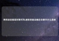 男性谈恋爱喜欢聊天吗,被拒但是没删还会聊天什么意思
