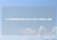 怎么判断男朋友和我合拍,男人和女人合拍怎么回复