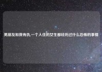 男朋友和我有仇,一个人住的女生都经历过什么恐怖的事情