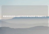 男朋友说反问怎么回答,男朋友聊天说喝多了我该说什么