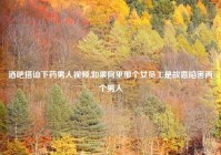 酒吧搭讪下药男人视频,如果阿里那个女员工是故意陷害两个男人