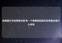 恶搞图片发给男朋友看,有一个高情商的搞笑型男朋友是什么体验