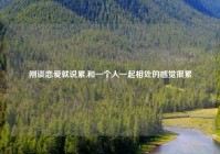 刚谈恋爱就说累,和一个人一起相处的感觉很累