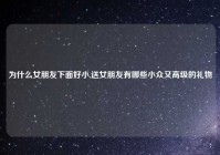 为什么女朋友下面好小,送女朋友有哪些小众又高级的礼物