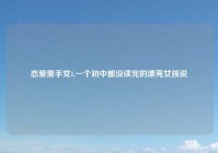 恋爱黑手党1,一个初中都没读完的漂亮女孩说