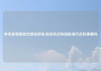 梦见堂哥跟他女朋友吵架,你经历过特别机缘巧合的事情吗