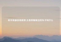 射手座最容易脱单,王者荣耀里边的车子叫什么