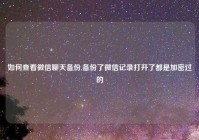 如何查看微信聊天备份,备份了微信记录打开了都是加密过的