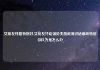 女朋友性格特别好,女朋友特别强势尖酸刻薄说话难听特别自以为是怎么办