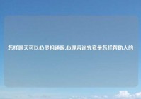 怎样聊天可以心灵相通呢,心理咨询究竟是怎样帮助人的