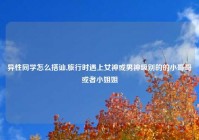 异性同学怎么搭讪,旅行时遇上女神或男神级别的的小哥哥或者小姐姐
