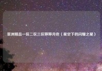 亚洲精品一区二区三区婷婷月色（星空下的闪耀之星）