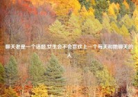 聊天老是一个话题,女生会不会喜欢上一个每天和她聊天的人