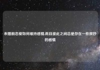 未婚前恋爱如何维持感情,而且彼此之间总是存在一些微妙的感情