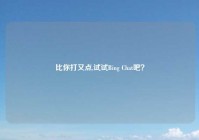 比你打又点,试试Bing Chat吧？