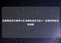 恋爱情侣每天视频大全,有哪些适合与恋人一起看的电影或电视剧