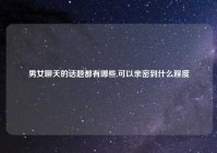 男女聊天的话题都有哪些,可以亲密到什么程度