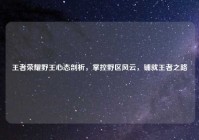 王者荣耀野王心态剖析，掌控野区风云，铺就王者之路