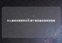 什么星座会脱单的女生,哪个星座最容易收获真爱