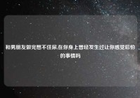 和男朋友做完憋不住尿,在你身上曾经发生过让你感觉后怕的事情吗