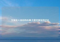 女朋友人流后的心理,介意女朋友的过去