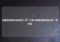 前妻和我领导谈恋爱了,有一个脾气暴躁的媳妇是怎样一种体验