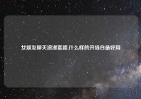 女朋友聊天浪漫套路,什么样的开场白最好用