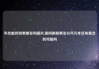 失恋能找到男朋友吗图片,请问跟前男友分开几年还有复合的可能吗