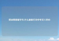 搭讪韩国留学生,什么最能打动中年女人的心