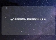 QQ飞车凤凰精灵，闪耀赛道的梦幻伙伴