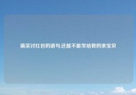 搞笑讨红包的语句,还能不能发给我的亲宝贝