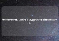 和动物聊聊天作文,假如你自己也能和动物交流你会做些什么