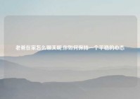老爸在家怎么聊天呢,你如何保持一个平稳的心态